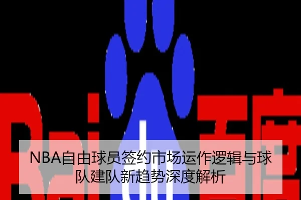 NBA自由球员签约市场运作逻辑与球队建队新趋势深度解析
