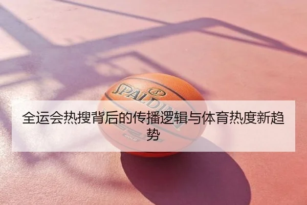 全运会热搜背后的传播逻辑与体育热度新趋势