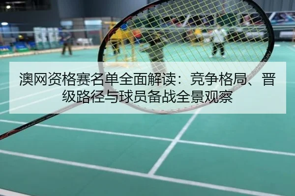 澳网资格赛名单全面解读：竞争格局、晋级路径与球员备战全景观察