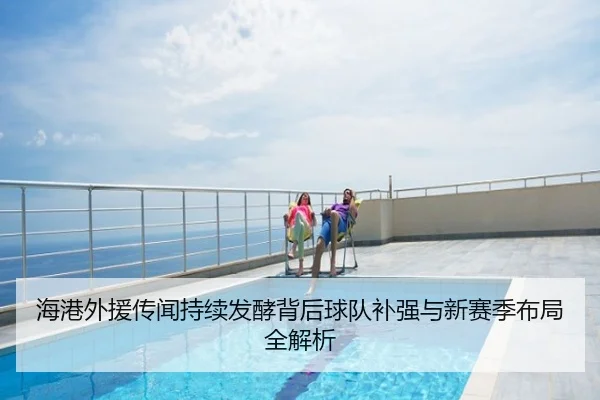 海港外援传闻持续发酵背后球队补强与新赛季布局全解析