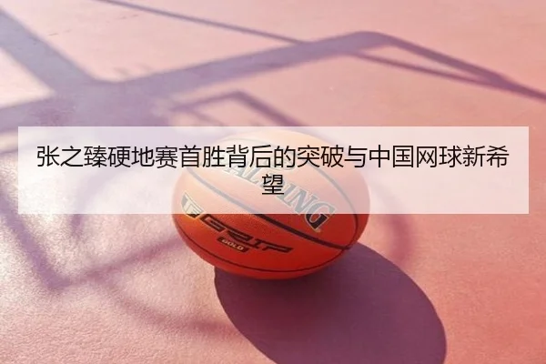 张之臻硬地赛首胜背后的突破与中国网球新希望