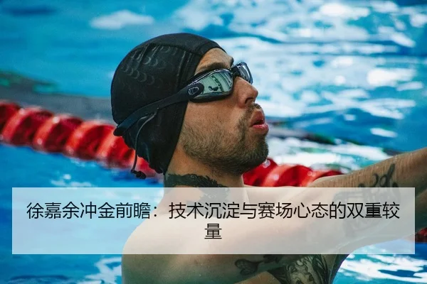 徐嘉余冲金前瞻：技术沉淀与赛场心态的双重较量