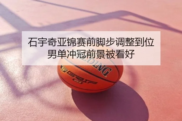 石宇奇亚锦赛前脚步调整到位 男单冲冠前景被看好