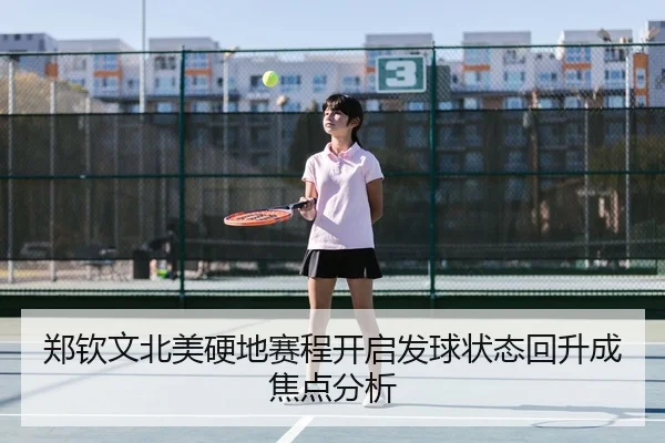 郑钦文北美硬地赛程开启发球状态回升成焦点分析