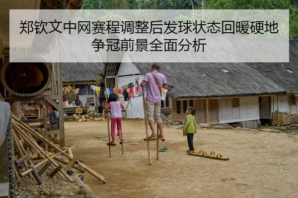 郑钦文中网赛程调整后发球状态回暖硬地争冠前景全面分析