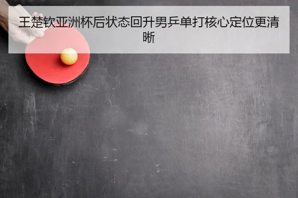 王楚钦亚洲杯后状态回升男乒单打核心定位更清晰