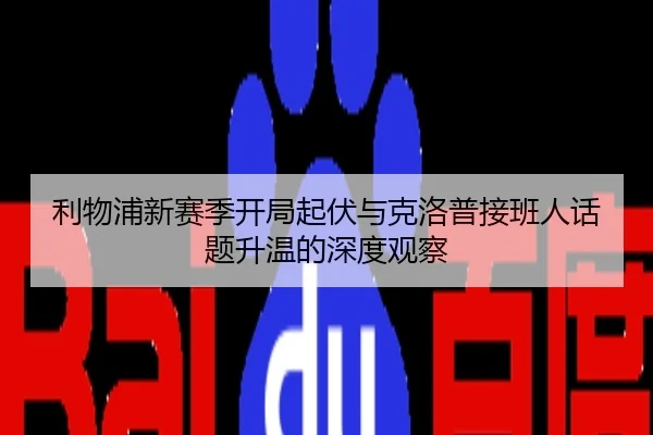 利物浦新赛季开局起伏与克洛普接班人话题升温的深度观察